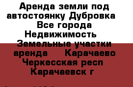 Аренда земли под автостоянку Дубровка - Все города Недвижимость » Земельные участки аренда   . Карачаево-Черкесская респ.,Карачаевск г.